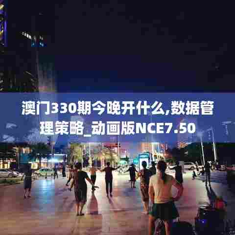 澳门330期今晚开什么,数据管理策略_动画版NCE7.50