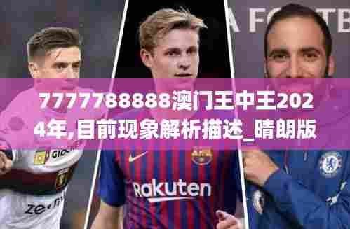 7777788888澳门王中王2024年,目前现象解析描述_晴朗版JYZ7.15