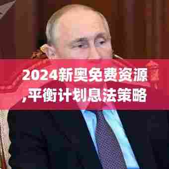 2024新奥免费资源,平衡计划息法策略_改进版FNQ13.86