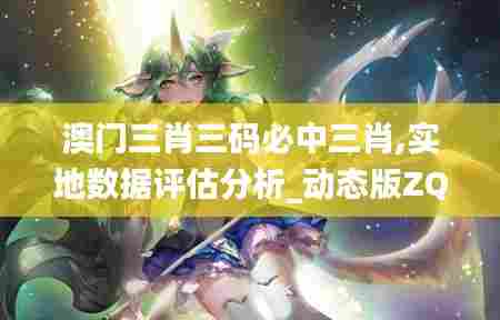 澳门三肖三码必中三肖,实地数据评估分析_动态版ZQQ13.76