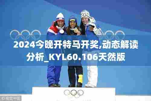 2024今晚开特马开奖,动态解读分析_KYL60.106天然版