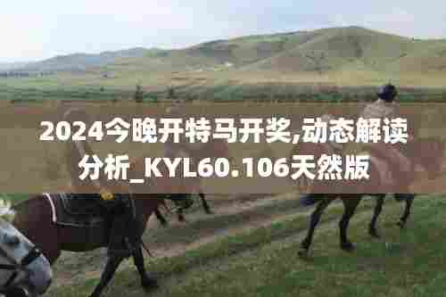 2024今晚开特马开奖,动态解读分析_KYL60.106天然版