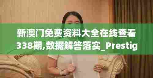 新澳门免费资料大全在线查看338期,数据解答落实_Prestige61.983-8