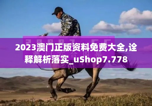2023澳门正版资料免费大全,诠释解析落实_uShop7.778