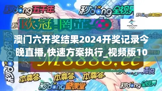 澳门六开奖结果2024开奖记录今晚直播,快速方案执行_视频版10.256