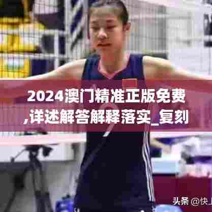 2024澳门精准正版免费,详述解答解释落实_复刻版6.424