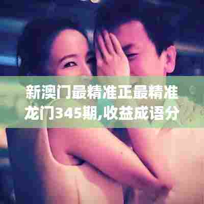 新澳门最精准正最精准龙门345期,收益成语分析落实_suite9.737