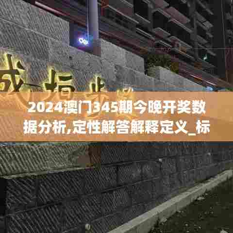 2024澳门345期今晚开奖数据分析,定性解答解释定义_标准版5.299
