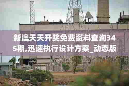 新澳天天开奖免费资料查询345期,迅速执行设计方案_动态版9.567