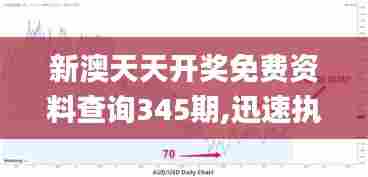 新澳天天开奖免费资料查询345期,迅速执行设计方案_动态版9.567