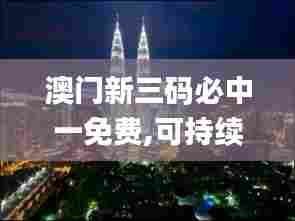 澳门新三码必中一免费,可持续发展探索_尊享版10.128