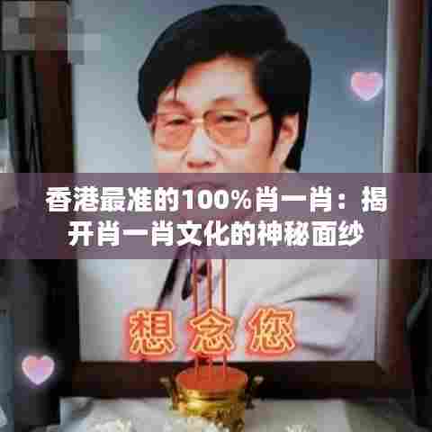 香港最准的100%肖一肖:揭开肖一肖文化的神秘面纱