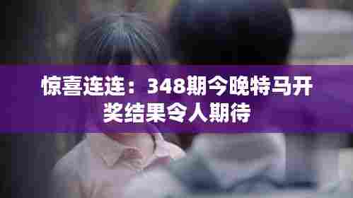 惊喜连连：348期今晚特马开奖结果令人期待
