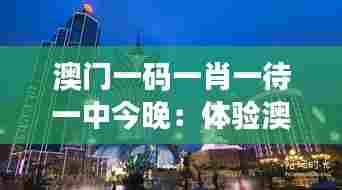 澳门一码一肖一待一中今晚：体验澳门的奢华与刺激感