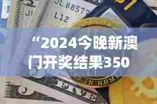 “2024今晚新澳门开奖结果350期：数字游戏背后的人性博弈”