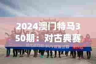 2024澳门特马350期:对古典赛事的现代诠释与文化传承