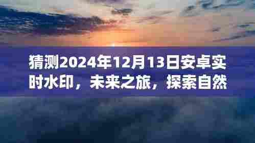 安卓实时水印之旅，探索未来美景，寻找心灵宁静的自然之旅（预测至2024年12月13日）