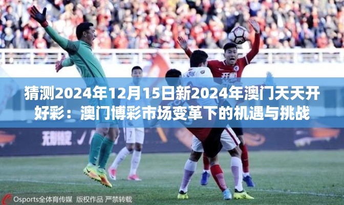 猜测2024年12月15日新2024年澳门天天开好彩:澳门博彩市场变革下的机遇与挑战