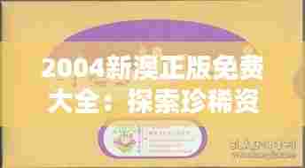 2004新澳正版免费大全：探索珍稀资源的宝库