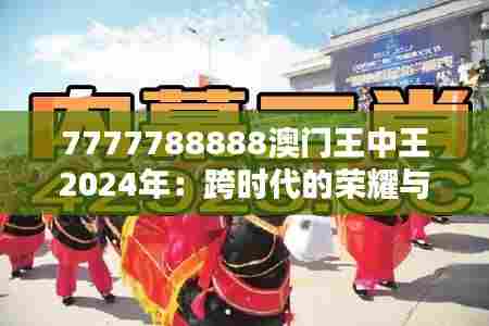 7777788888澳门王中王2024年：跨时代的荣耀与期待