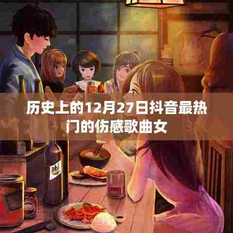 抖音热门伤感歌曲女榜，历史上的十二月二十七日回顾