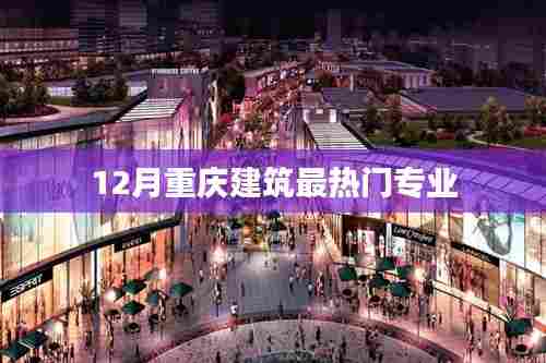 重庆建筑热门专业榜单揭晓,12月最受欢迎的几大专业