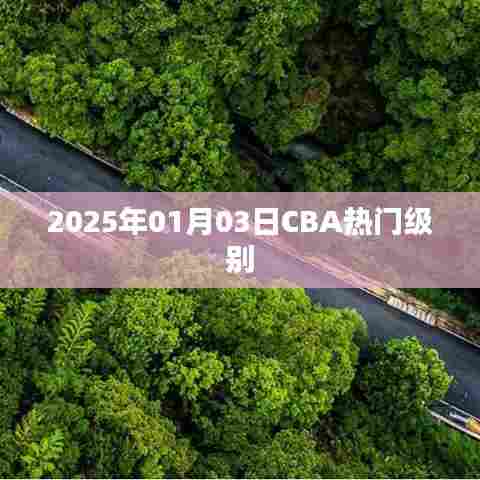 关于CBA热门级别的前瞻与展望，2025年1月3日动态