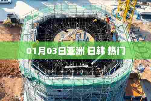 亚洲日韩热门资讯速递 01月03日动态更新