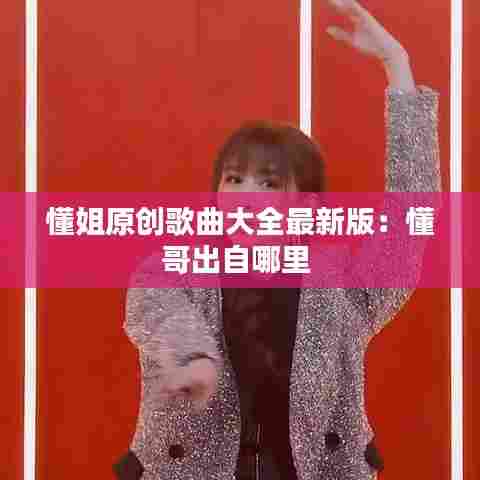 懂姐原创歌曲大全最新版:懂哥出自哪里