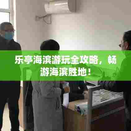 乐亭海滨游玩全攻略，畅游海滨胜地！