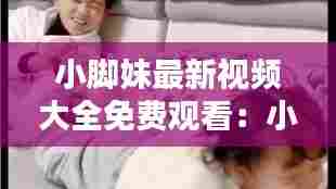 小脚妹最新视频大全免费观看：小脚丫百科 
