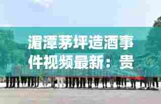 湄潭茅坪造酒事件视频最新：贵州遵义湄潭茅坪 