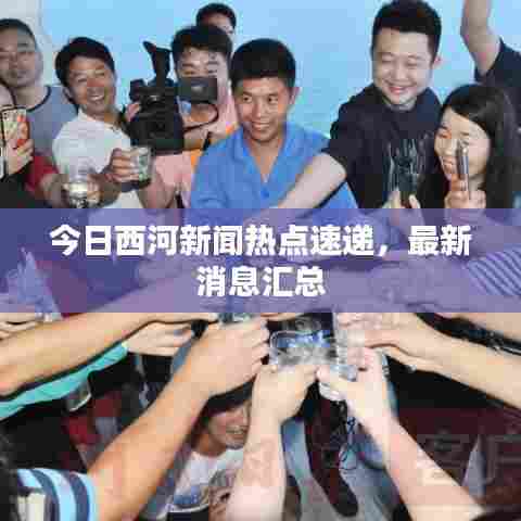 今日西河新闻热点速递，最新消息汇总
