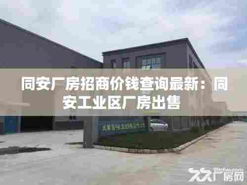 同安厂房招商价钱查询最新：同安工业区厂房出售 