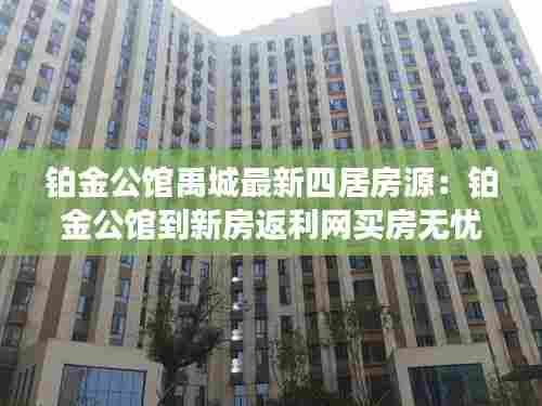 铂金公馆禹城最新四居房源：铂金公馆到新房返利网买房无忧 