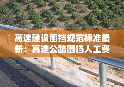 高速建设围挡规范标准最新:高速公路围挡人工费一米多少钱
