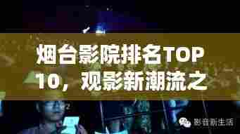烟台影院排名TOP10，观影新潮流之选