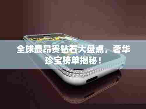 全球最昂贵钻石大盘点，奢华珍宝榜单揭秘！