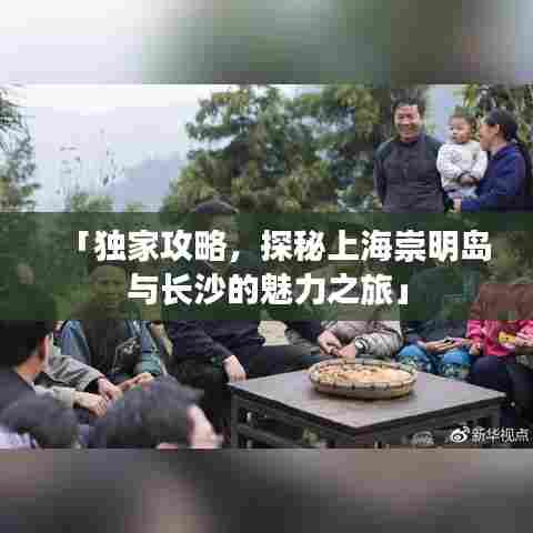 「独家攻略，探秘上海崇明岛与长沙的魅力之旅」