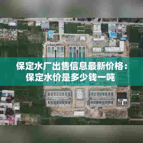 保定水厂出售信息最新价格：保定水价是多少钱一吨 