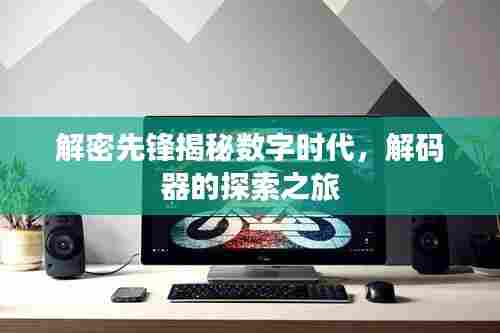 解密先锋揭秘数字时代，解码器的探索之旅