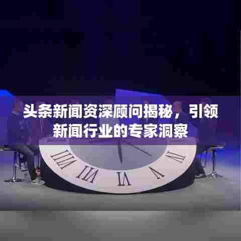 头条新闻资深顾问揭秘，引领新闻行业的专家洞察