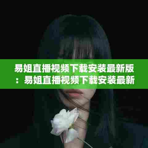 易姐直播视频下载安装最新版：易姐直播视频下载安装最新版苹果 