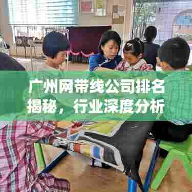广州网带线公司排名揭秘，行业深度分析重磅出炉！