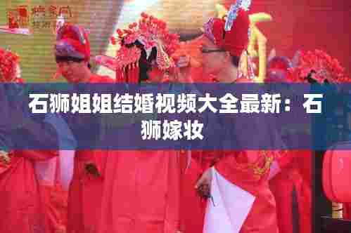 石狮姐姐结婚视频大全最新：石狮嫁妆 
