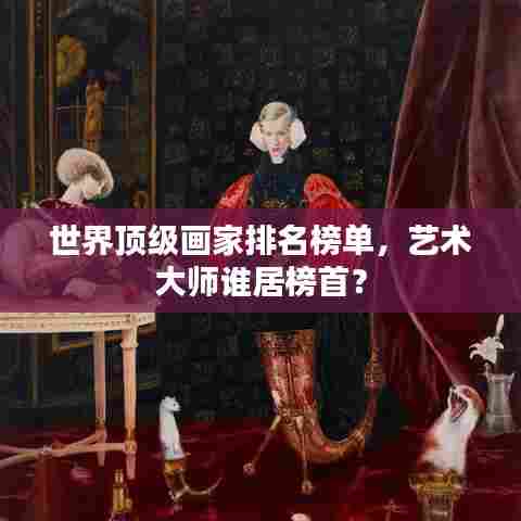 世界顶级画家排名榜单，艺术大师谁居榜首？