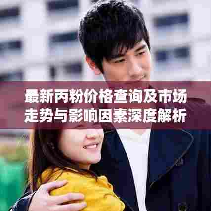 最新丙粉价格查询及市场走势与影响因素深度解析