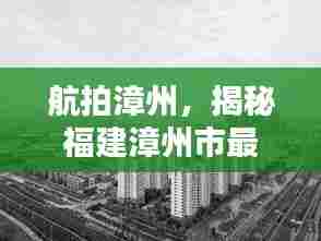 航拍漳州,揭秘福建漳州市最新新闻头条