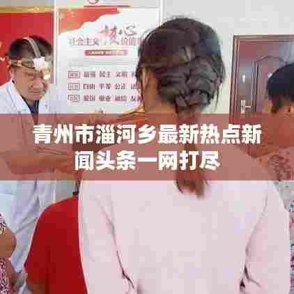 青州市淄河乡最新热点新闻头条一网打尽