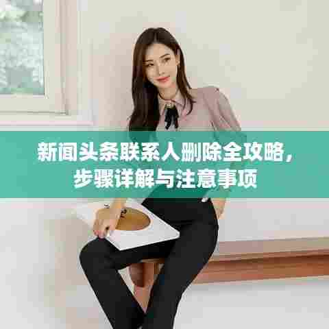 新闻头条联系人删除全攻略,步骤详解与注意事项